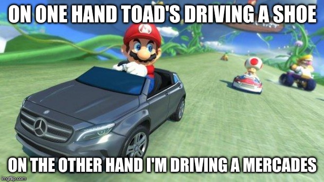 mario kart 8 | ON ONE HAND TOAD'S DRIVING A SHOE; ON THE OTHER HAND I'M DRIVING A MERCADES | image tagged in mario kart 8 | made w/ Imgflip meme maker