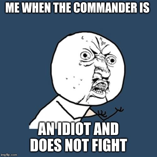 Y U No | ME WHEN THE COMMANDER IS; AN IDIOT AND DOES NOT FIGHT | image tagged in memes,y u no | made w/ Imgflip meme maker