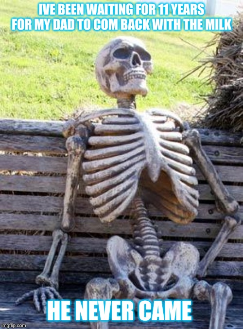 Waiting Skeleton | IVE BEEN WAITING FOR 11 YEARS FOR MY DAD TO COM BACK WITH THE MILK; HE NEVER CAME | image tagged in memes,waiting skeleton | made w/ Imgflip meme maker