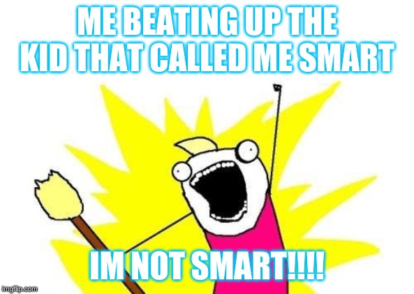 X All The Y Meme | ME BEATING UP THE KID THAT CALLED ME SMART; IM NOT SMART!!!! | image tagged in memes,x all the y | made w/ Imgflip meme maker