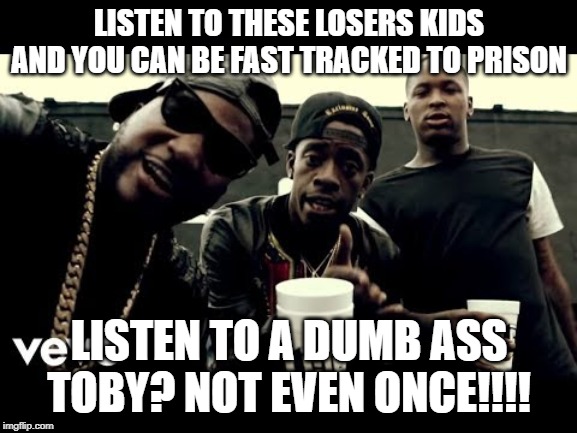 living plague | LISTEN TO THESE LOSERS KIDS AND YOU CAN BE FAST TRACKED TO PRISON; LISTEN TO A DUMB ASS TOBY? NOT EVEN ONCE!!!! | image tagged in crime profiteering | made w/ Imgflip meme maker