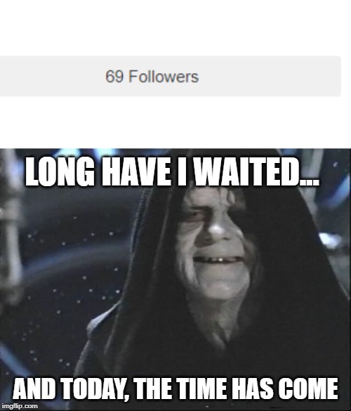 thanks for the followers! I really appreciate it!! | LONG HAVE I WAITED... AND TODAY, THE TIME HAS COME | image tagged in yess let the hate flow through you,followers,funny,memes,69,my time has come | made w/ Imgflip meme maker