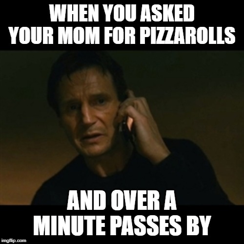 Liam Neeson Taken Meme | WHEN YOU ASKED YOUR MOM FOR PIZZAROLLS; AND OVER A MINUTE PASSES BY | image tagged in memes,liam neeson taken | made w/ Imgflip meme maker