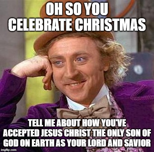 Creepy Condescending Wonka | OH SO YOU CELEBRATE CHRISTMAS; TELL ME ABOUT HOW YOU'VE ACCEPTED JESUS CHRIST THE ONLY SON OF GOD ON EARTH AS YOUR LORD AND SAVIOR | image tagged in memes,creepy condescending wonka | made w/ Imgflip meme maker