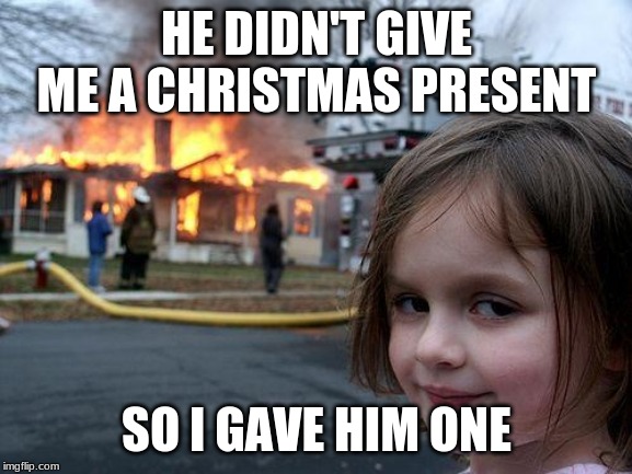 Disaster Girl | HE DIDN'T GIVE ME A CHRISTMAS PRESENT; SO I GAVE HIM ONE | image tagged in memes,disaster girl | made w/ Imgflip meme maker