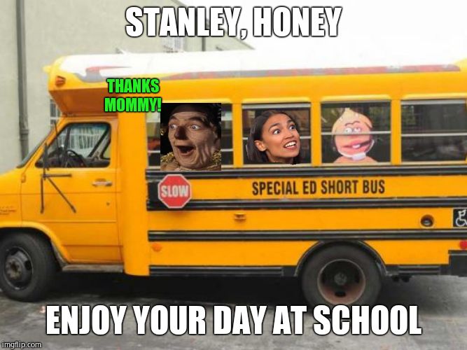 Short Bus Cortez | STANLEY, HONEY ENJOY YOUR DAY AT SCHOOL THANKS MOMMY! | image tagged in short bus cortez | made w/ Imgflip meme maker