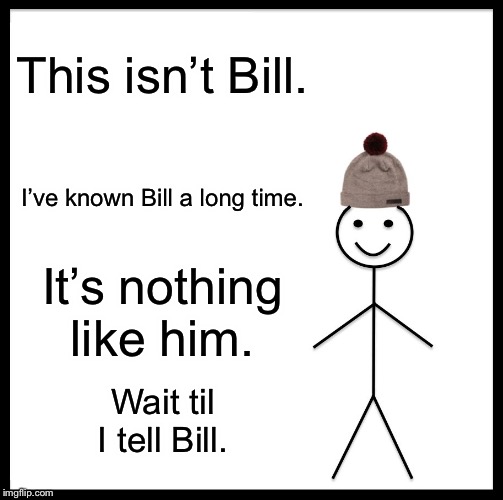 Be Like Bill Meme | This isn’t Bill. I’ve known Bill a long time. It’s nothing like him. Wait til I tell Bill. | image tagged in memes,be like bill | made w/ Imgflip meme maker