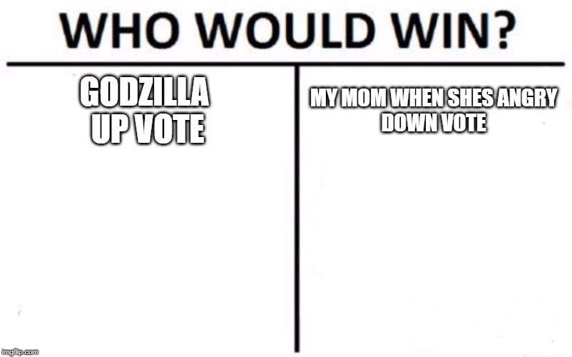 Who Would Win? Meme | GODZILLA 
UP VOTE; MY MOM WHEN SHES ANGRY

DOWN VOTE | image tagged in memes,who would win | made w/ Imgflip meme maker