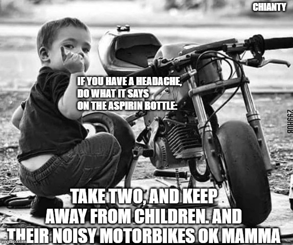 Headache | CHIANTY; IF YOU HAVE A HEADACHE, 
DO WHAT IT SAYS
ON THE ASPIRIN BOTTLE:; TAKE TWO, AND KEEP AWAY FROM CHILDREN. AND THEIR NOISY MOTORBIKES OK MAMMA | image tagged in children | made w/ Imgflip meme maker