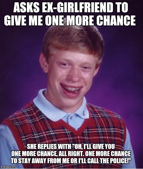#NoChance | ASKS EX-GIRLFRIEND TO GIVE ME ONE MORE CHANCE; SHE REPLIES WITH "OH, I'LL GIVE YOU ONE MORE CHANCE, ALL RIGHT. ONE MORE CHANCE TO STAY AWAY FROM ME OR I'LL CALL THE POLICE!" | image tagged in memes,bad luck brian,girlfriend,break up,not a true story | made w/ Imgflip meme maker