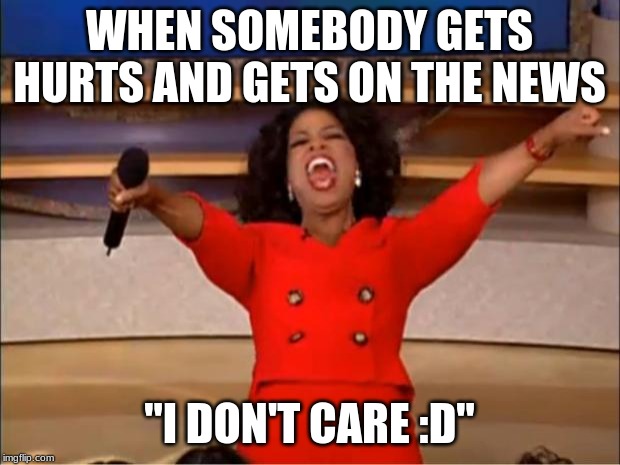 Oprah You Get A | WHEN SOMEBODY GETS HURTS AND GETS ON THE NEWS; "I DON'T CARE :D" | image tagged in memes,oprah you get a | made w/ Imgflip meme maker