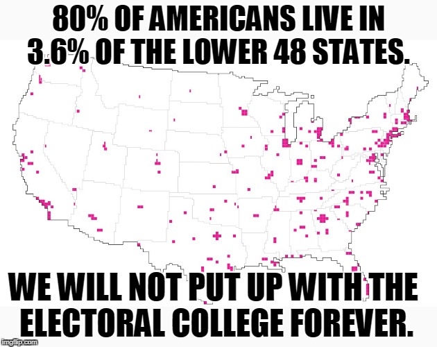 Not if we keep getting numbnuts like Bush Jr. and Trump. The tyranny of the stupid. | 80% OF AMERICANS LIVE IN 3.6% OF THE LOWER 48 STATES. WE WILL NOT PUT UP WITH THE 
ELECTORAL COLLEGE FOREVER. | image tagged in americans,urban,rural,electoral college,trump | made w/ Imgflip meme maker