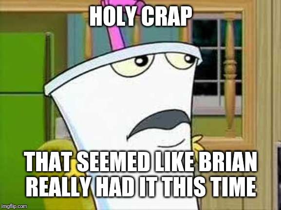 master shake | HOLY CRAP THAT SEEMED LIKE BRIAN REALLY HAD IT THIS TIME | image tagged in master shake | made w/ Imgflip meme maker