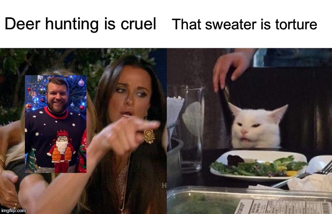 Woman Yelling At Cat Meme | Deer hunting is cruel; That sweater is torture | image tagged in memes,woman yelling at cat | made w/ Imgflip meme maker