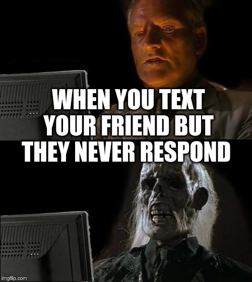 I'll Just Wait Here Meme | WHEN YOU TEXT YOUR FRIEND BUT THEY NEVER RESPOND | image tagged in memes,ill just wait here | made w/ Imgflip meme maker