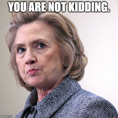 hillary clinton pissed | YOU ARE NOT KIDDING. | image tagged in hillary clinton pissed | made w/ Imgflip meme maker