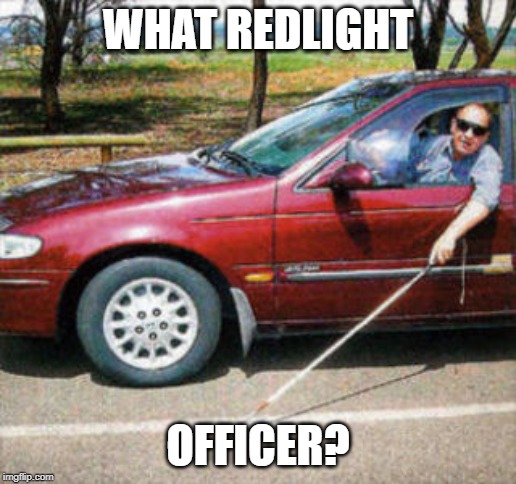 Blind Man Driving | WHAT REDLIGHT; OFFICER? | image tagged in blind man driving | made w/ Imgflip meme maker