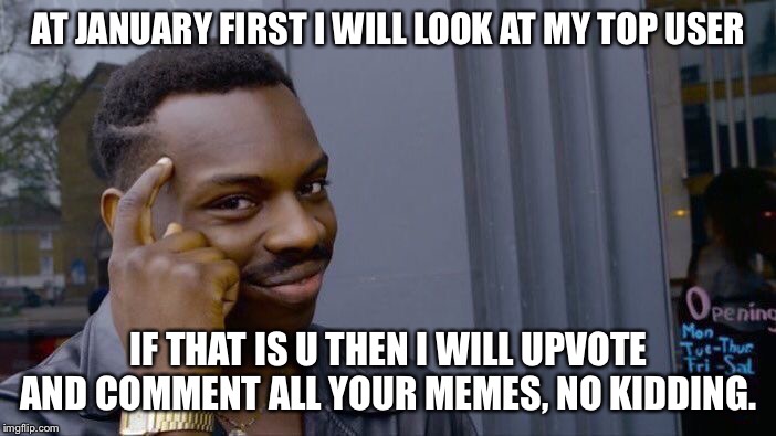 Roll Safe Think About It | AT JANUARY FIRST I WILL LOOK AT MY TOP USER; IF THAT IS U THEN I WILL UPVOTE AND COMMENT ALL YOUR MEMES, NO KIDDING. | image tagged in memes,roll safe think about it | made w/ Imgflip meme maker