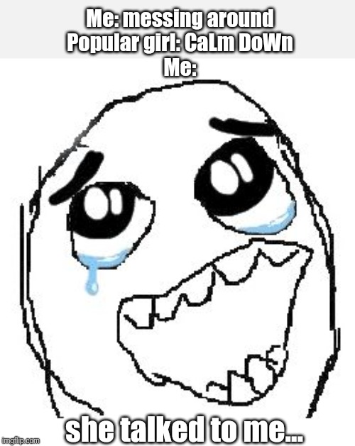 Happy Guy Rage Face Meme | Me: messing around
Popular girl: CaLm DoWn
Me:; she talked to me... | image tagged in memes,happy guy rage face | made w/ Imgflip meme maker