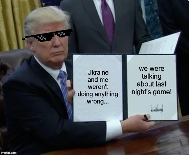 Trump Bill Signing Meme | Ukraine and me weren't doing anything wrong... we were talking about last night's game! | image tagged in memes,trump bill signing | made w/ Imgflip meme maker