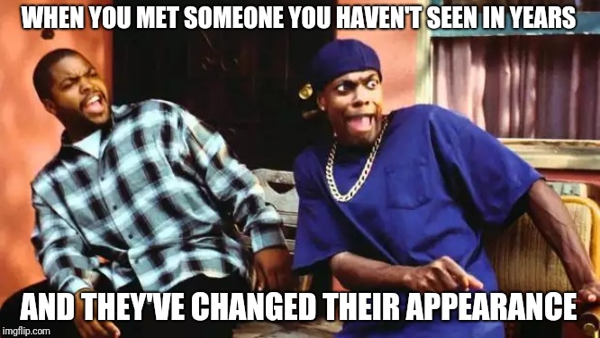 Ice Cube Damn | WHEN YOU MET SOMEONE YOU HAVEN'T SEEN IN YEARS; AND THEY'VE CHANGED THEIR APPEARANCE | image tagged in ice cube damn | made w/ Imgflip meme maker