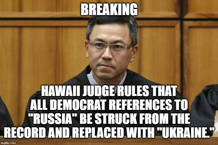 Hawaii Judge | BREAKING; HAWAII JUDGE RULES THAT ALL DEMOCRAT REFERENCES TO "RUSSIA" BE STRUCK FROM THE RECORD AND REPLACED WITH "UKRAINE." | image tagged in hawaii judge | made w/ Imgflip meme maker