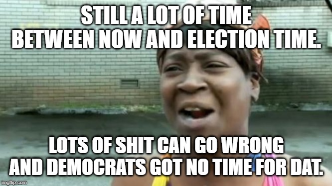 Ain't Nobody Got Time For That Meme | STILL A LOT OF TIME BETWEEN NOW AND ELECTION TIME. LOTS OF SHIT CAN GO WRONG AND DEMOCRATS GOT NO TIME FOR DAT. | image tagged in memes,aint nobody got time for that | made w/ Imgflip meme maker