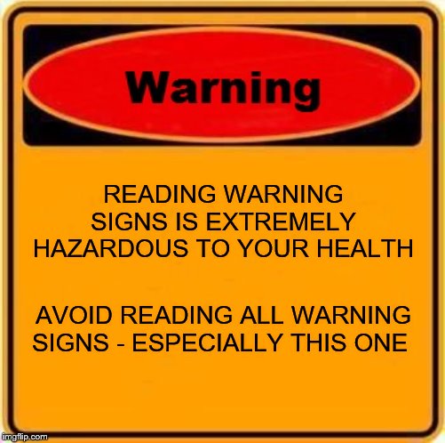 Warning Sign |  READING WARNING SIGNS IS EXTREMELY HAZARDOUS TO YOUR HEALTH; AVOID READING ALL WARNING SIGNS - ESPECIALLY THIS ONE | image tagged in memes,warning sign | made w/ Imgflip meme maker