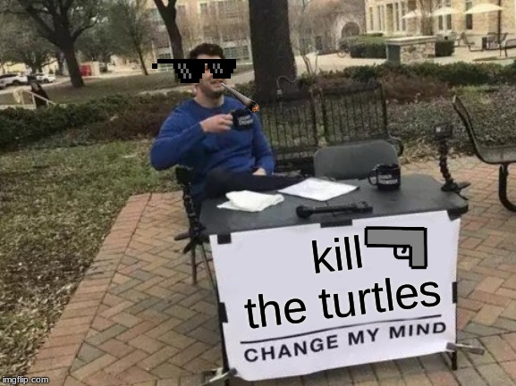 Change My Mind | kill the turtles | image tagged in memes,change my mind | made w/ Imgflip meme maker