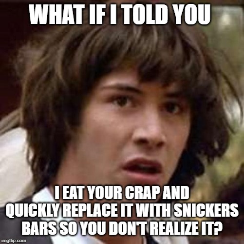Conspiracy Keanu Meme | WHAT IF I TOLD YOU I EAT YOUR CRAP AND QUICKLY REPLACE IT WITH SNICKERS BARS SO YOU DON'T REALIZE IT? | image tagged in memes,conspiracy keanu | made w/ Imgflip meme maker