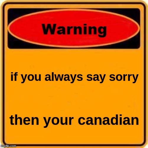 Warning Sign Meme | if you always say sorry; then your canadian | image tagged in memes,warning sign | made w/ Imgflip meme maker