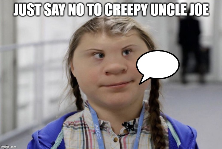 Angry Climate Activist Greta Thunberg | JUST SAY NO TO CREEPY UNCLE JOE | image tagged in angry climate activist greta thunberg | made w/ Imgflip meme maker