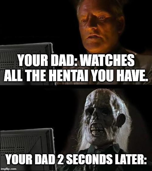 I'll Just Wait Here Meme | YOUR DAD: WATCHES ALL THE HENTAI YOU HAVE. YOUR DAD 2 SECONDS LATER: | image tagged in memes,ill just wait here | made w/ Imgflip meme maker