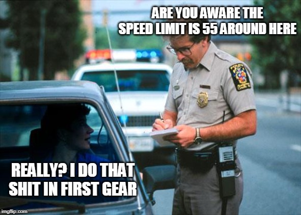 Officer Ticket | ARE YOU AWARE THE SPEED LIMIT IS 55 AROUND HERE; REALLY? I DO THAT SHIT IN FIRST GEAR | image tagged in officer ticket | made w/ Imgflip meme maker