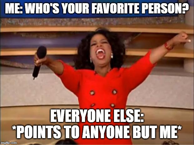 Oprah You Get A | ME: WHO'S YOUR FAVORITE PERSON? EVERYONE ELSE: *POINTS TO ANYONE BUT ME* | image tagged in memes,oprah you get a | made w/ Imgflip meme maker