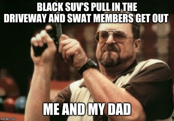 Am I The Only One Around Here | BLACK SUV'S PULL IN THE DRIVEWAY AND SWAT MEMBERS GET OUT; ME AND MY DAD | image tagged in memes,am i the only one around here | made w/ Imgflip meme maker