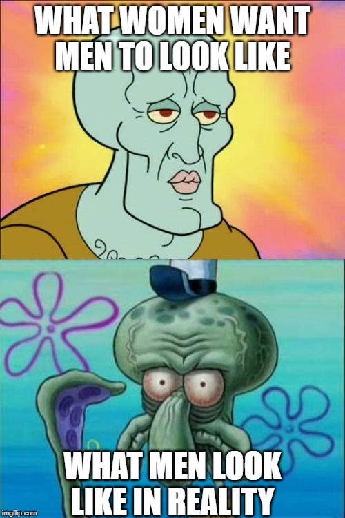 Squidward Meme | WHAT WOMEN WANT MEN TO LOOK LIKE; WHAT MEN LOOK LIKE IN REALITY | image tagged in memes,squidward | made w/ Imgflip meme maker