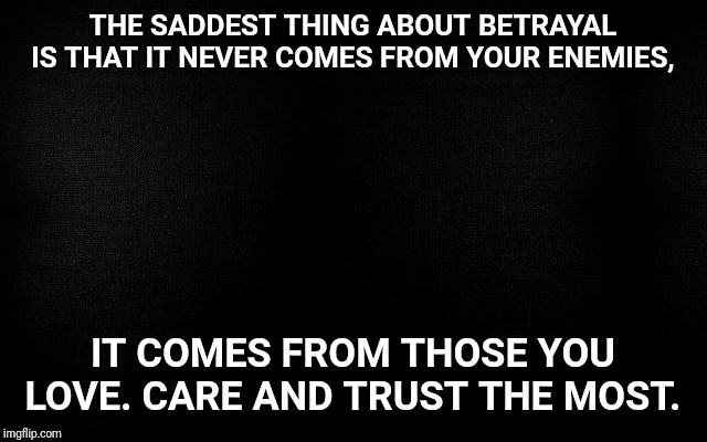 THE SADDEST THING ABOUT BETRAYAL IS THAT IT NEVER COMES FROM YOUR ENEMIES, IT COMES FROM THOSE YOU LOVE. CARE AND TRUST THE MOST. | image tagged in meme | made w/ Imgflip meme maker