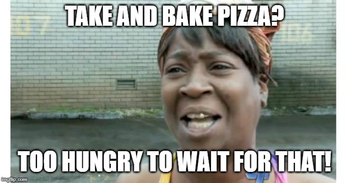 ain't nobody got time for that | TAKE AND BAKE PIZZA? TOO HUNGRY TO WAIT FOR THAT! | image tagged in ain't nobody got time for that | made w/ Imgflip meme maker