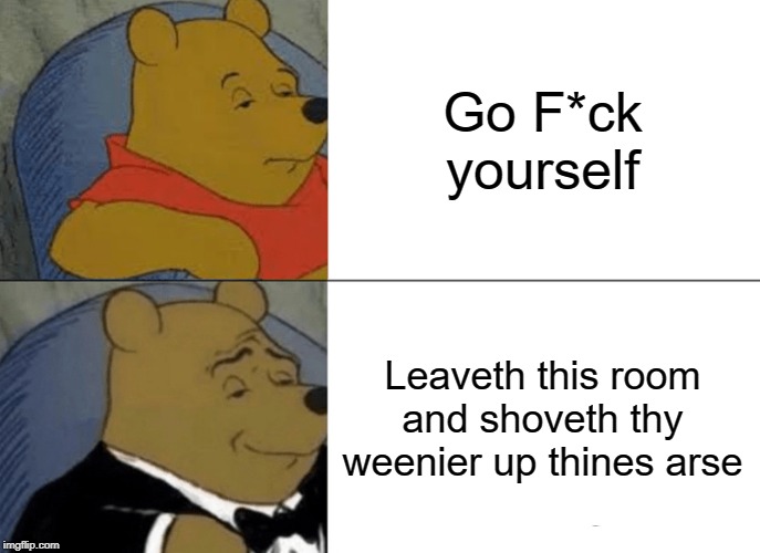 Tuxedo Winnie The Pooh | Go F*ck yourself; Leaveth this room and shoveth thy weenier up thines arse | image tagged in memes,tuxedo winnie the pooh,fancy pooh | made w/ Imgflip meme maker