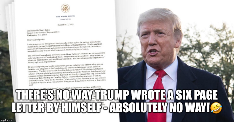 Trump’s letter to Pelosi | THERE'S NO WAY TRUMP WROTE A SIX PAGE LETTER BY HIMSELF - ABSOLUTELY NO WAY!🤣 | image tagged in donald trump,nancy pelosi,trump impeachment,lol so funny,trump didnt write that,steve miller wrote it | made w/ Imgflip meme maker