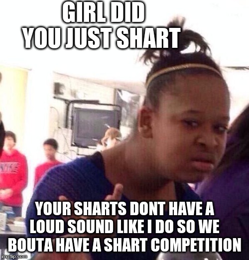 Black Girl Wat Meme | GIRL DID YOU JUST SHART; YOUR SHARTS DONT HAVE A LOUD SOUND LIKE I DO SO WE BOUTA HAVE A SHART COMPETITION | image tagged in memes,black girl wat | made w/ Imgflip meme maker