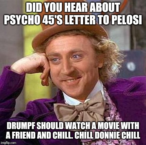 Creepy Condescending Wonka Meme | DID YOU HEAR ABOUT PSYCHO 45'S LETTER TO PELOSI; DRUMPF SHOULD WATCH A MOVIE WITH A FRIEND AND CHILL. CHILL DONNIE CHILL | image tagged in memes,creepy condescending wonka | made w/ Imgflip meme maker