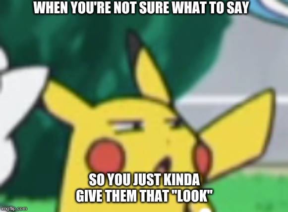 Questioning Pikachu | WHEN YOU'RE NOT SURE WHAT TO SAY; SO YOU JUST KINDA GIVE THEM THAT "LOOK" | image tagged in questioning pikachu | made w/ Imgflip meme maker