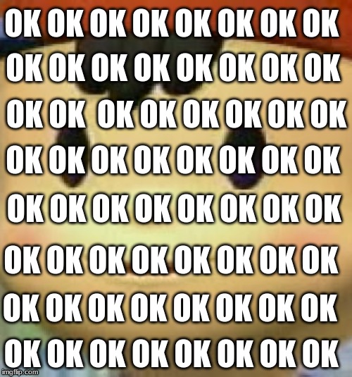 Ness Face | OK OK OK OK OK OK OK OK; OK OK OK OK OK OK OK OK; OK OK  OK OK OK OK OK OK; OK OK OK OK OK OK OK OK; OK OK OK OK OK OK OK OK; OK OK OK OK OK OK OK OK; OK OK OK OK OK OK OK OK; OK OK OK OK OK OK OK OK | image tagged in ness face | made w/ Imgflip meme maker