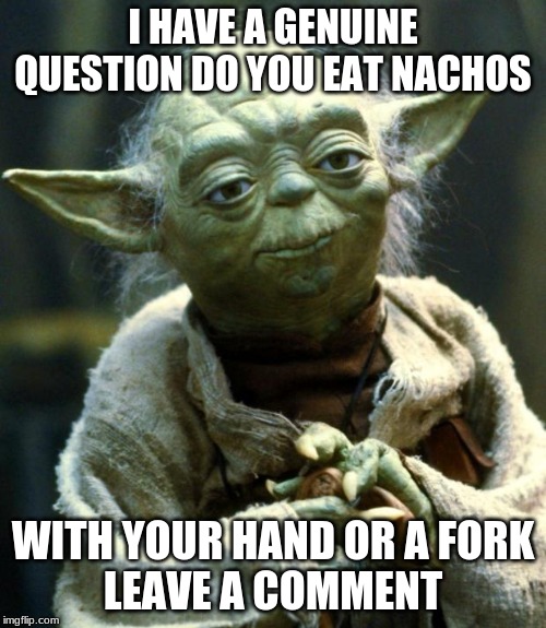 Star Wars Yoda Meme | I HAVE A GENUINE QUESTION DO YOU EAT NACHOS; WITH YOUR HAND OR A FORK
LEAVE A COMMENT | image tagged in memes,star wars yoda | made w/ Imgflip meme maker