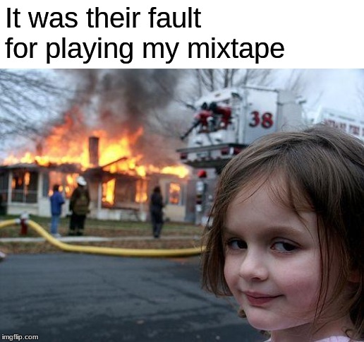 WAIT, don't play my mixtape! | It was their fault for playing my mixtape | image tagged in memes,disaster girl,funny,mixtape | made w/ Imgflip meme maker