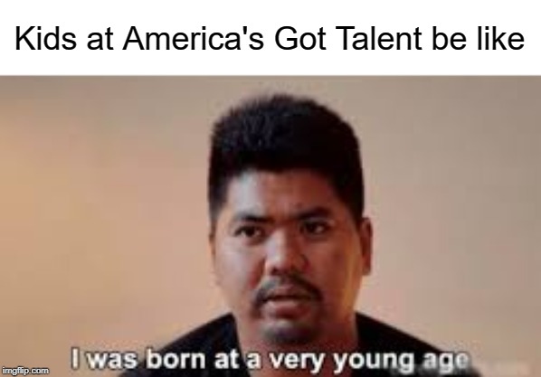 i was born at a very young age | Kids at America's Got Talent be like | image tagged in born,america's got talent,funny,memes,talent,america | made w/ Imgflip meme maker