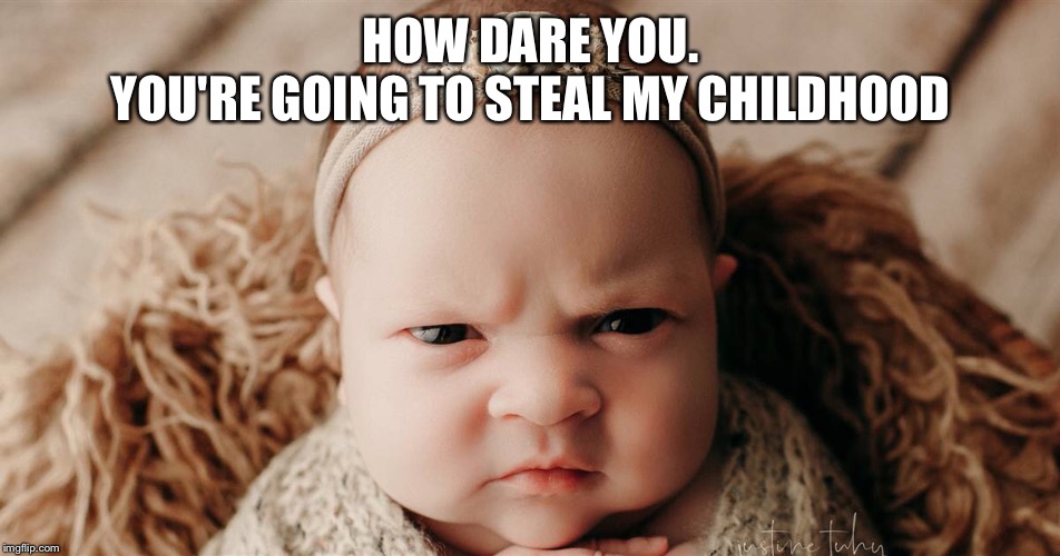 The early years | HOW DARE YOU.
YOU'RE GOING TO STEAL MY CHILDHOOD | image tagged in funny memes | made w/ Imgflip meme maker