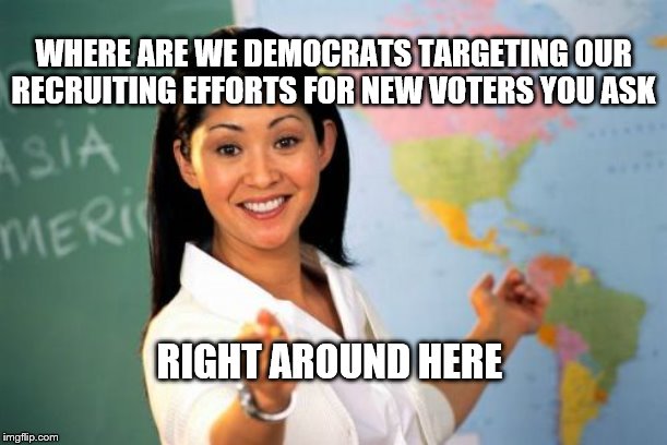 Unhelpful High School Teacher | WHERE ARE WE DEMOCRATS TARGETING OUR RECRUITING EFFORTS FOR NEW VOTERS YOU ASK; RIGHT AROUND HERE | image tagged in memes,unhelpful high school teacher | made w/ Imgflip meme maker